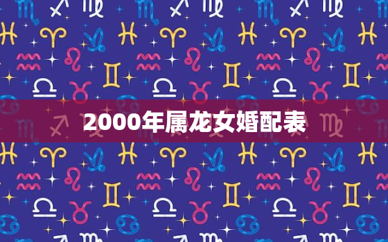 2000年属龙女婚配表，2000属龙女更佳属相婚配表