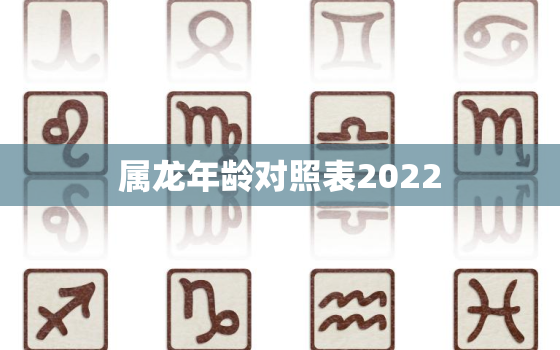 属龙年龄对照表2022，属龙年龄对照表2020