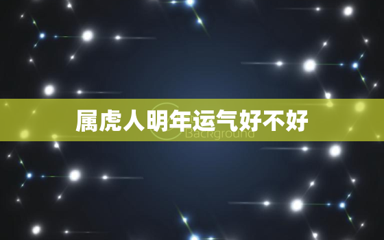 属虎人明年运气好不好，属虎的人今年好不好运气好不好