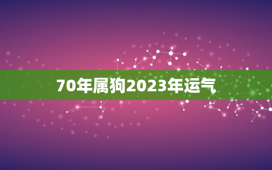 70年属狗2023年运气，70年属狗在2020年运气怎么样