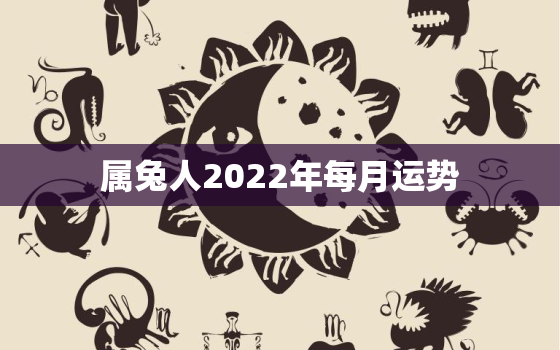 属兔人2022年每月运势，属兔的2022年全年运势