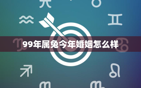 99年属兔今年婚姻怎么样，99年属兔婚配