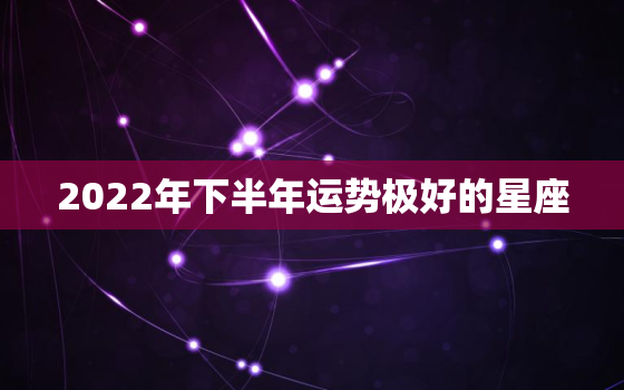 2022年下半年运势极好的星座，2020年下半年更好星座