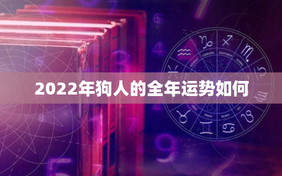 2022年狗人的全年运势如何，属狗2022年运势