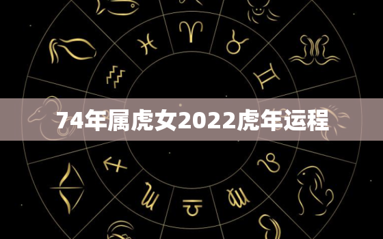 74年属虎女2022虎年运程，属虎女2021年运势及运程