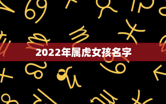 2022年属虎女孩名字，2022年属虎的宝宝