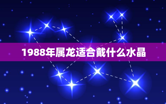 1988年属龙适合戴什么水晶，1988年属龙男戴什么好