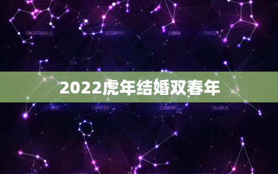 2022虎年结婚双春年，2022虎年本命年可以结婚吗