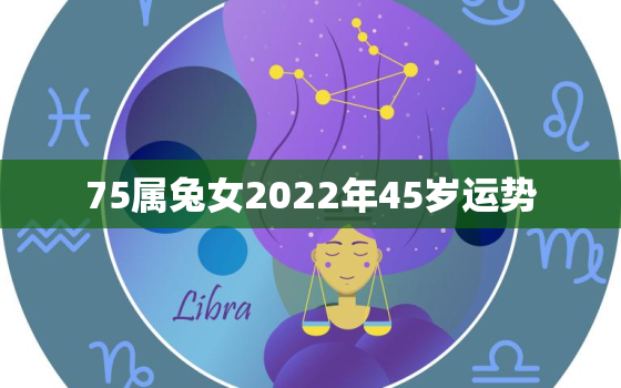 75属兔女2022年45岁运势，75属兔2021年46岁运势