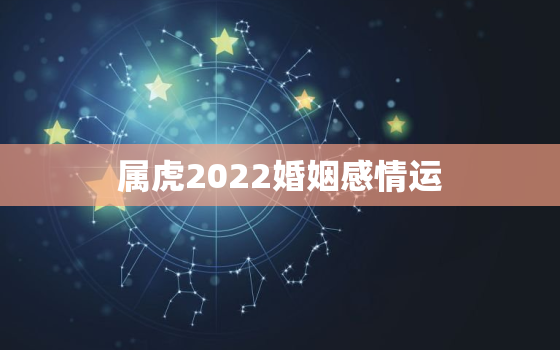 属虎2022婚姻感情运，属虎2021年婚姻