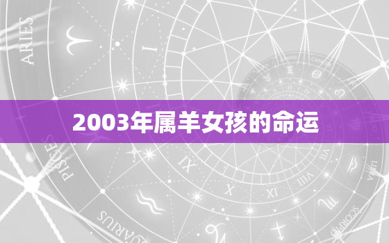 2003年属羊女孩的命运，2003年属羊女孩一生运势