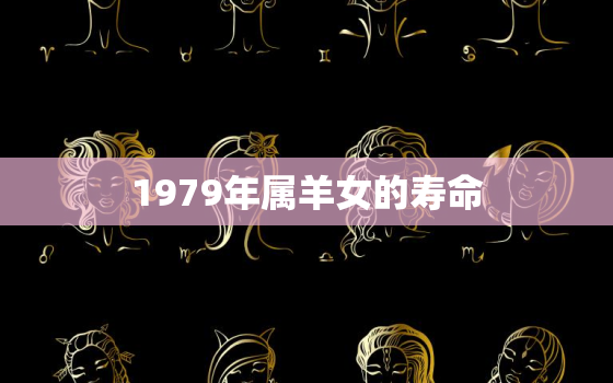 1979年属羊女的寿命，1979年羊女一生运势如何