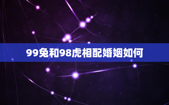 99兔和98虎相配婚姻如何，98虎和99兔合不合适婚姻