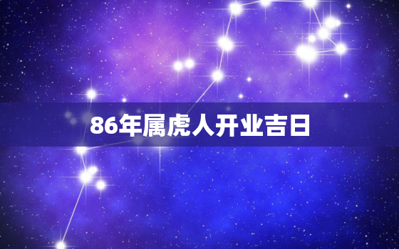 86年属虎人开业吉日，86年属虎何时走大运