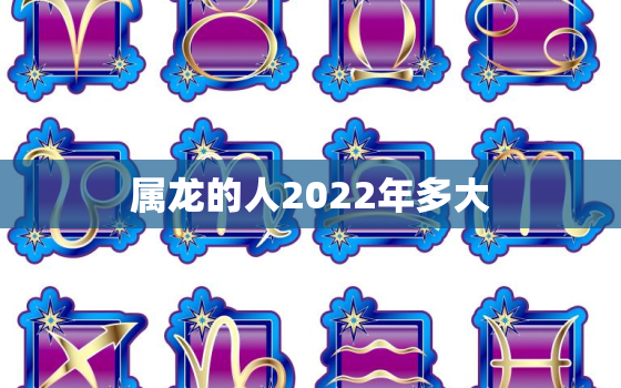 属龙的人2022年多大，属龙的人2021多大