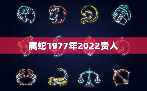 属蛇1977年2022贵人，2021年1977年属蛇的是什么命