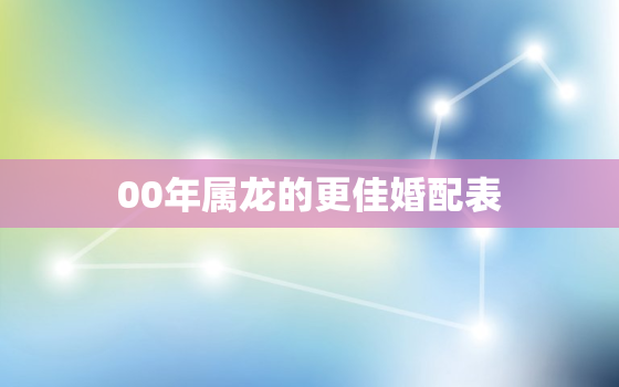 00年属龙的更佳婚配表，90年属龙男更佳婚配