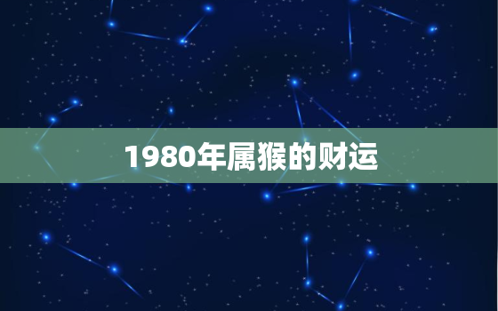 1980年属猴的财运，1980年属猴今年财运