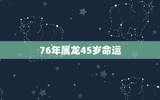 76年属龙45岁命运，76年属龙45岁命运女2020年运势