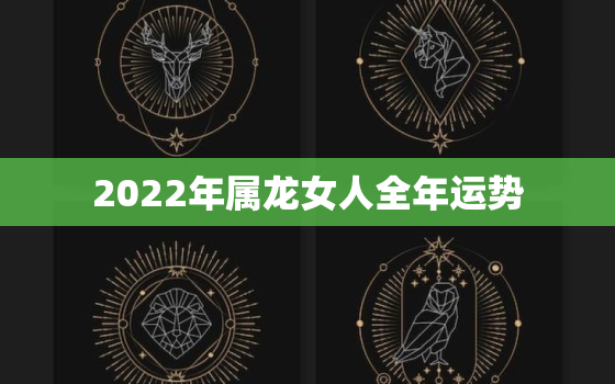 2022年属龙女人全年运势，2022年属龙女人全年运势李居明