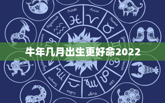 牛年几月出生更好命2022，牛年几月出生更好命2020年