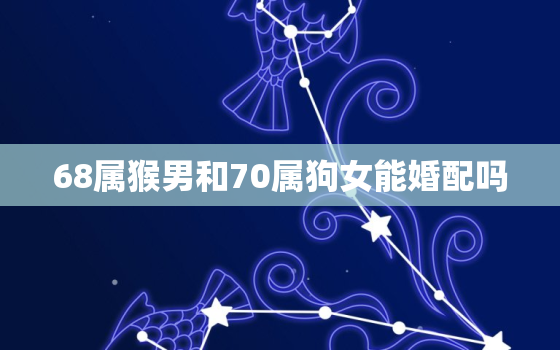 68属猴男和70属狗女能婚配吗，68年属猴女和70年属狗男婚姻