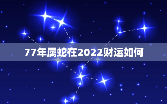 77年属蛇在2022财运如何，77年属蛇人2021年财运