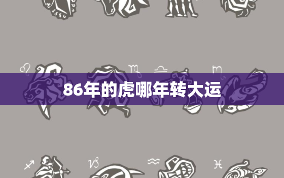 86年的虎哪年转大运，86年属虎何时走大运1986年虎的大运时间