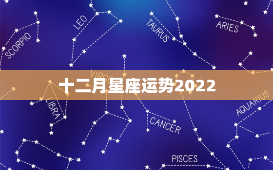 十二月星座运势2022，十二月星座运势预报