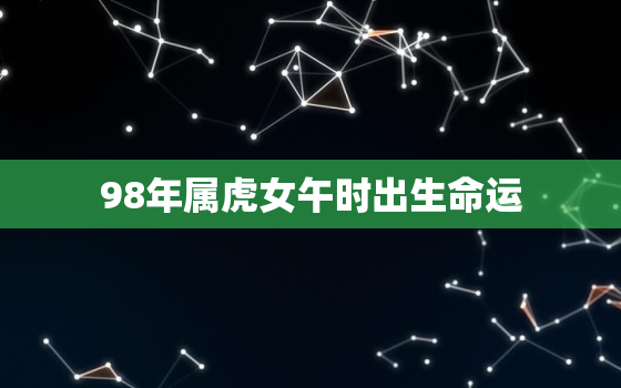 98年属虎女午时出生命运，1998年属虎巳时出生的女孩