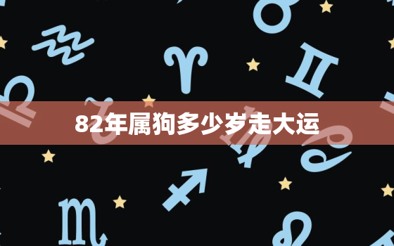 82年属狗多少岁走大运，82年属狗何时走大运