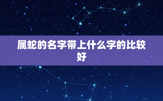 属蛇的名字带上什么字的比较好，属蛇名字里带什么字好