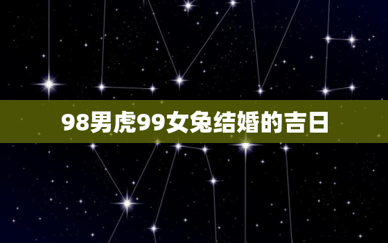 98男虎99女兔结婚的吉日，98年虎女和99年兔男什么时候结婚更好