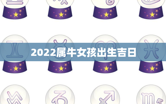 2022属牛女孩出生吉日，属牛女2022年结婚好吗