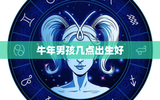 牛年男孩几点出生好，属牛的男孩什么时辰出生更好