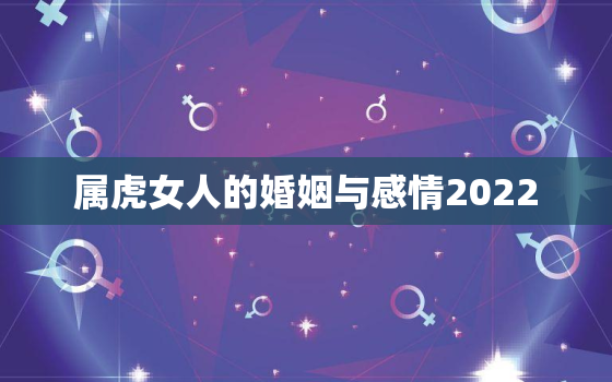 属虎女人的婚姻与感情2022，74年属虎女在2021年婚姻感情怎样