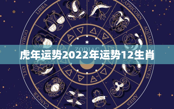 虎年运势2022年运势12生肖，虎年运势2022年运势12生肖运势