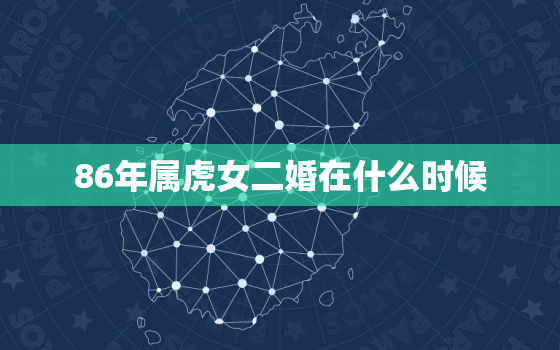 86年属虎女二婚在什么时候，86年虎女今年是不是会离婚