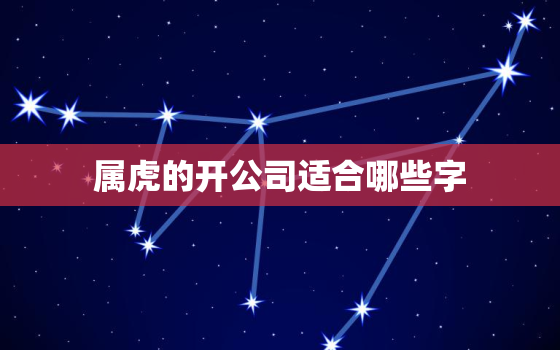 属虎的开公司适合哪些字，属虎人公司起名宜用字