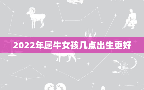 2022年属牛女孩几点出生更好，2022年几月出生的牛宝宝更好命