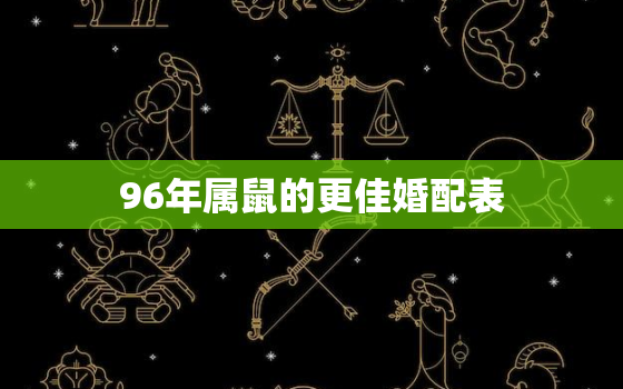 96年属鼠的更佳婚配表，96年属鼠女更佳婚配表