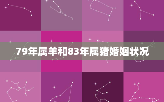 79年属羊和83年属猪婚姻状况，83年属猪女和79属羊男