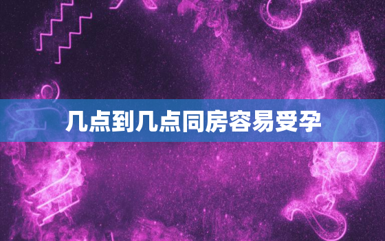 几点到几点同房容易受孕，几点同房容易受孕成功