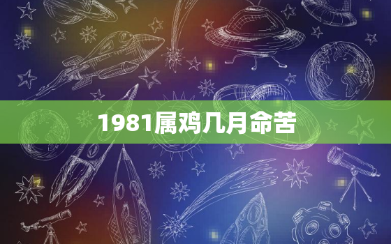 1981属鸡几月命苦，1981年10月属鸡的是什么命