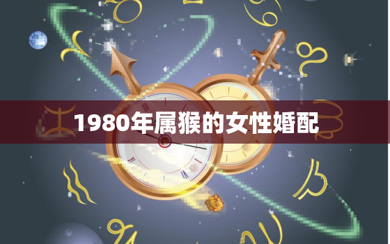 1980年属猴的女性婚配，1980年女猴的婚姻家庭