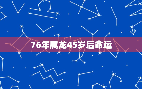 76年属龙45岁后命运，76年属龙人45岁后运程