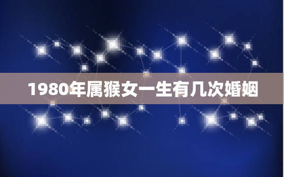 1980年属猴女一生有几次婚姻，1980出生女猴一生婚姻状况