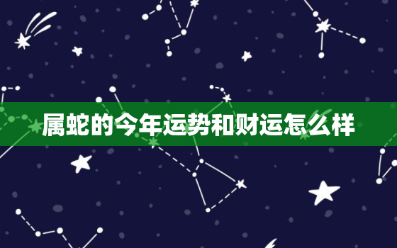 属蛇的今年运势和财运怎么样，属蛇的今日运势和财运如何