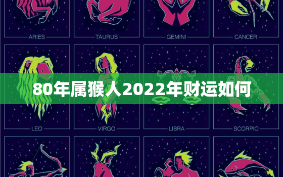 80年属猴人2022年财运如何，80年属猴人今年运势2021年每月运势