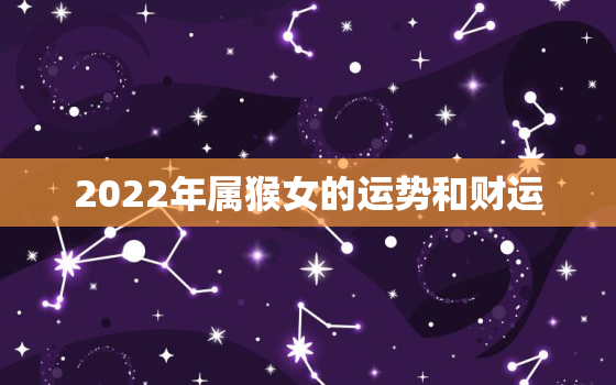 2022年属猴女的运势和财运，生肖猴女2022年运势大全